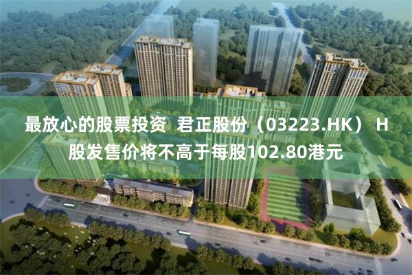 最放心的股票投资  君正股份（03223.HK） H股发售价将不高于每股102.80港元