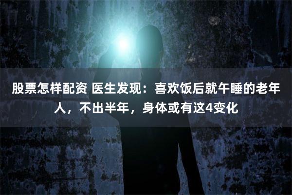 股票怎样配资 医生发现：喜欢饭后就午睡的老年人，不出半年，身体或有这4变化