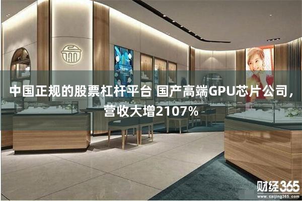 中国正规的股票杠杆平台 国产高端GPU芯片公司，营收大增2107%