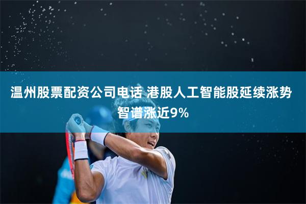 温州股票配资公司电话 港股人工智能股延续涨势 智谱涨近9%