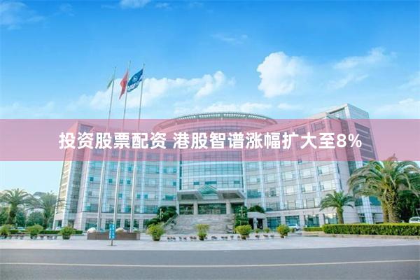 投资股票配资 港股智谱涨幅扩大至8%