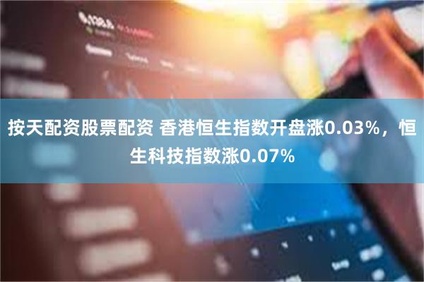 按天配资股票配资 香港恒生指数开盘涨0.03%，恒生科技指数涨0.07%