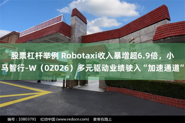 股票杠杆举例 Robotaxi收入暴增超6.9倍，小马智行-W（02026）多元驱动业绩驶入“加速通道”