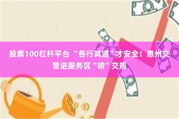 股票100杠杆平台 “各行其道”才安全！惠州交警进服务区“唠”交规