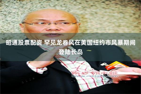 昭通股票配资 罕见龙卷风在美国纽约市风暴期间登陆长岛