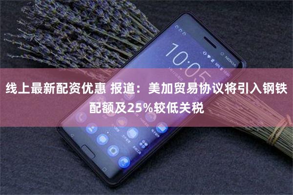 线上最新配资优惠 报道：美加贸易协议将引入钢铁配额及25%较低关税