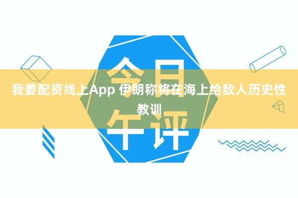 我要配资线上App 伊朗称将在海上给敌人历史性教训