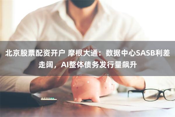 北京股票配资开户 摩根大通：数据中心SASB利差走阔，AI整体债务发行量飙升