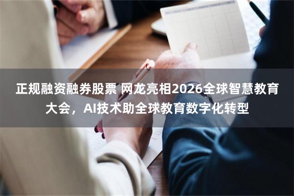 正规融资融券股票 网龙亮相2026全球智慧教育大会，AI技术助全球教育数字化转型