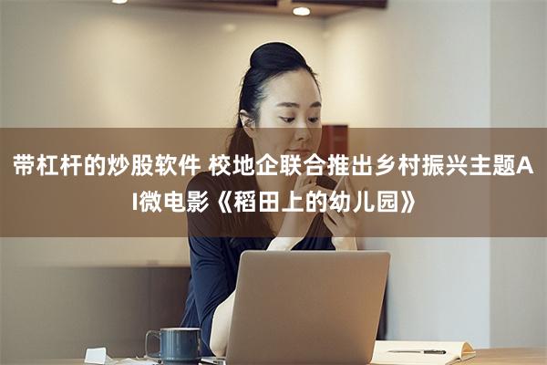 带杠杆的炒股软件 校地企联合推出乡村振兴主题AI微电影《稻田上的幼儿园》
