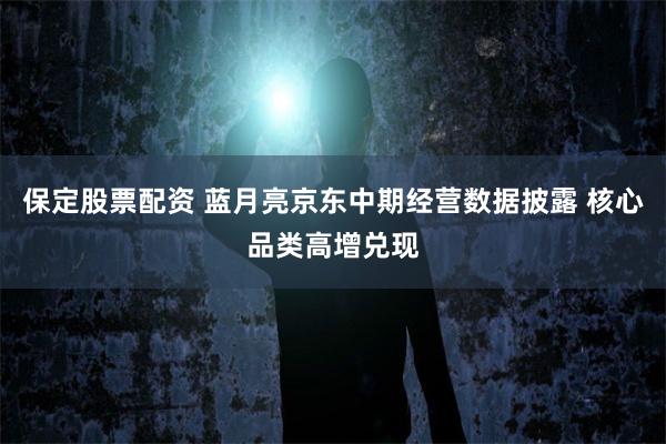保定股票配资 蓝月亮京东中期经营数据披露 核心品类高增兑现