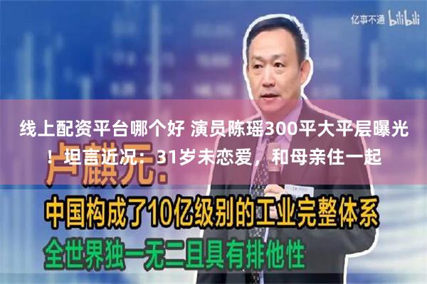 线上配资平台哪个好 演员陈瑶300平大平层曝光！坦言近况：31岁未恋爱，和母亲住一起