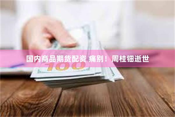 国内商品期货配资 痛别！周桂钿逝世