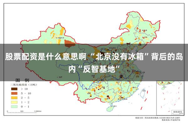 股票配资是什么意思啊 “北京没有冰箱”背后的岛内“反智基地”