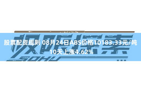 股票配资规则 08月24日ABS价格10183.33元/吨 10天上涨4.62%