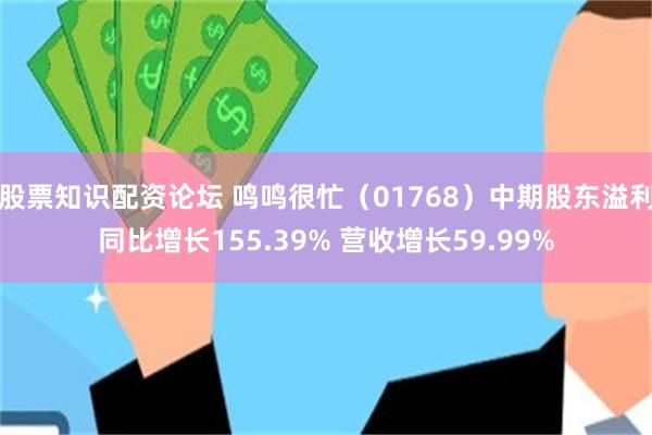 股票知识配资论坛 鸣鸣很忙（01768）中期股东溢利同比增长155.39% 营收增长59.99%