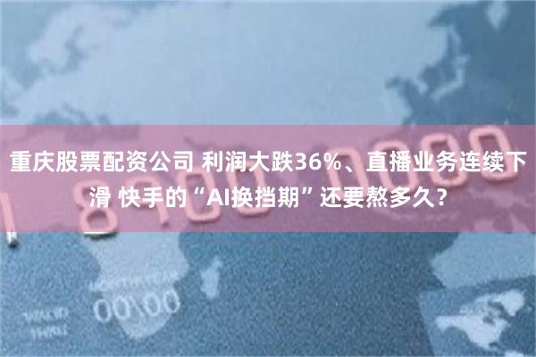 重庆股票配资公司 利润大跌36%、直播业务连续下滑 快手的“AI换挡期”还要熬多久？