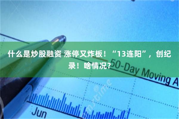 什么是炒股融资 涨停又炸板！“13连阳”，创纪录！啥情况？