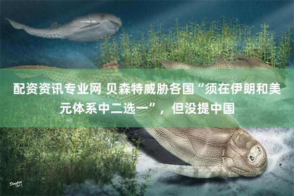 配资资讯专业网 贝森特威胁各国“须在伊朗和美元体系中二选一”，但没提中国