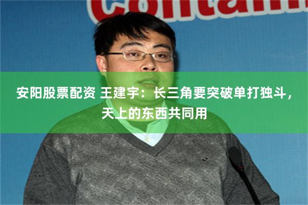 安阳股票配资 王建宇：长三角要突破单打独斗，天上的东西共同用