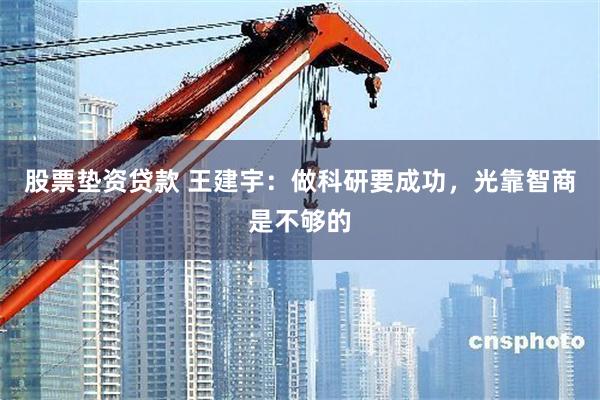 股票垫资贷款 王建宇：做科研要成功，光靠智商是不够的