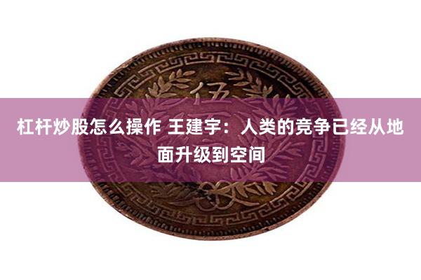 杠杆炒股怎么操作 王建宇：人类的竞争已经从地面升级到空间