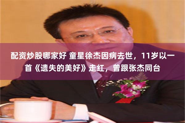 配资炒股哪家好 童星徐杰因病去世，11岁以一首《遗失的美好》走红，曾跟张杰同台