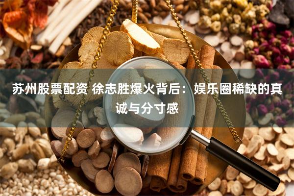 苏州股票配资 徐志胜爆火背后：娱乐圈稀缺的真诚与分寸感