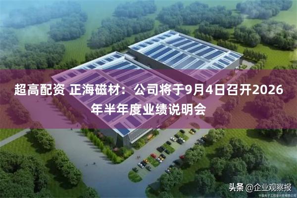 超高配资 正海磁材：公司将于9月4日召开2026年半年度业绩说明会