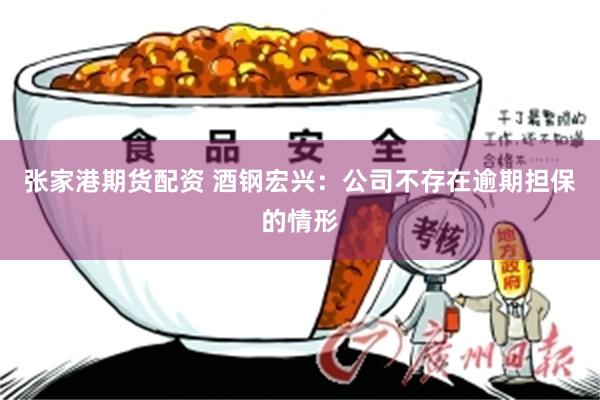 张家港期货配资 酒钢宏兴：公司不存在逾期担保的情形
