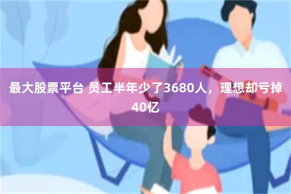最大股票平台 员工半年少了3680人，理想却亏掉40亿