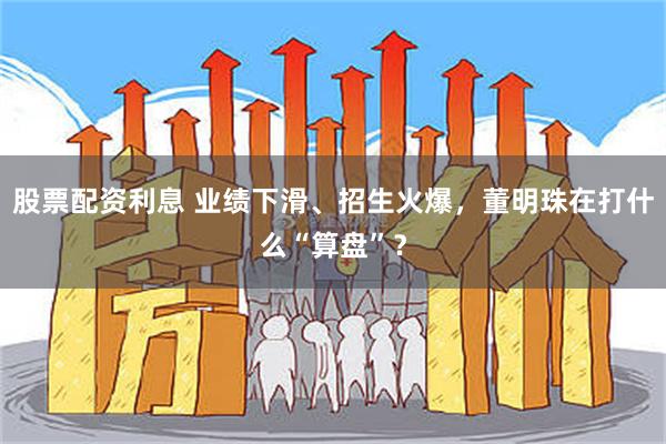 股票配资利息 业绩下滑、招生火爆，董明珠在打什么“算盘”？