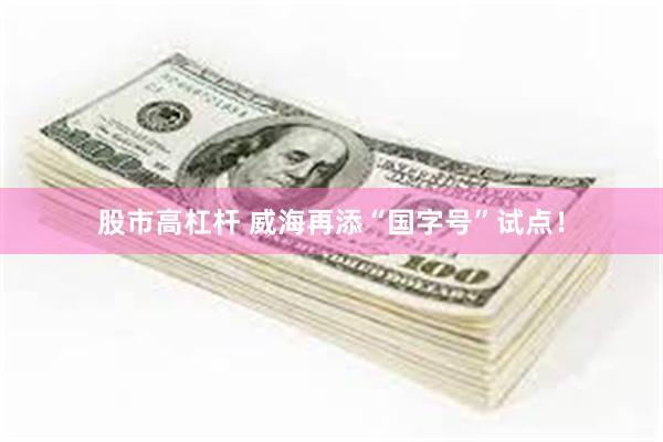 股市高杠杆 威海再添“国字号”试点！