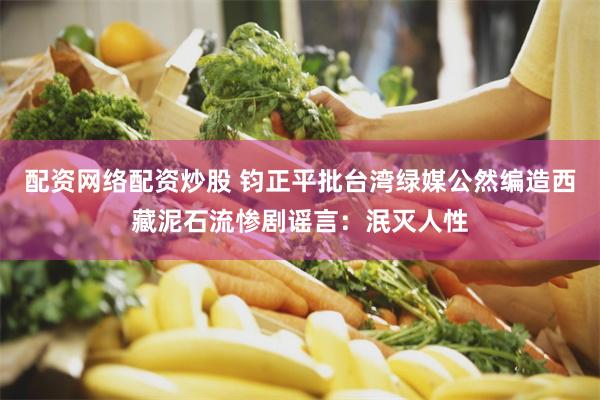 配资网络配资炒股 钧正平批台湾绿媒公然编造西藏泥石流惨剧谣言：泯灭人性