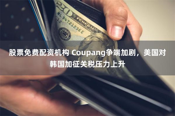 股票免费配资机构 Coupang争端加剧，美国对韩国加征关税压力上升