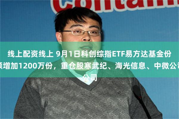 线上配资线上 9月1日科创综指ETF易方达基金份额增加1200万份，重仓股寒武纪、海光信息、中微公司