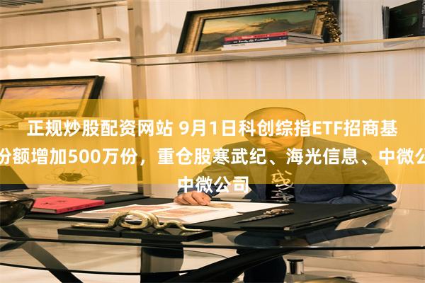 正规炒股配资网站 9月1日科创综指ETF招商基金份额增加500万份，重仓股寒武纪、海光信息、中微公司