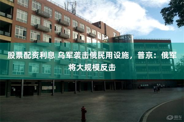 股票配资利息 乌军袭击俄民用设施，普京：俄军将大规模反击
