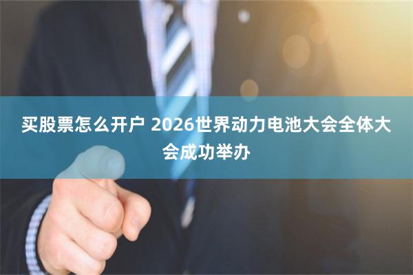 买股票怎么开户 2026世界动力电池大会全体大会成功举办