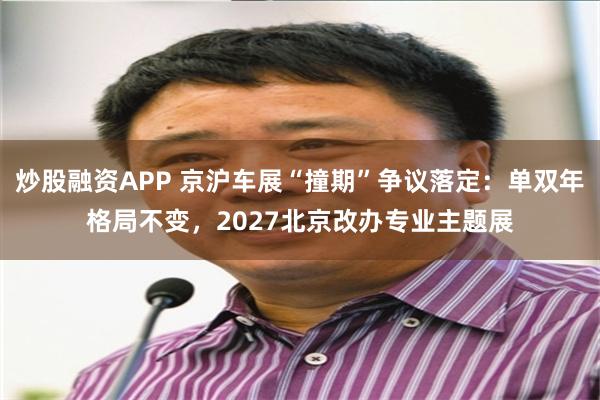 炒股融资APP 京沪车展“撞期”争议落定：单双年格局不变，2027北京改办专业主题展