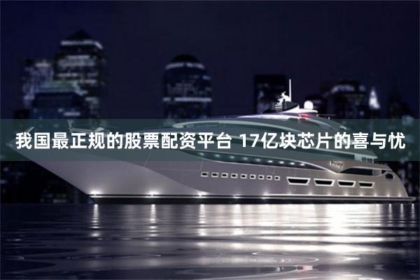 我国最正规的股票配资平台 17亿块芯片的喜与忧