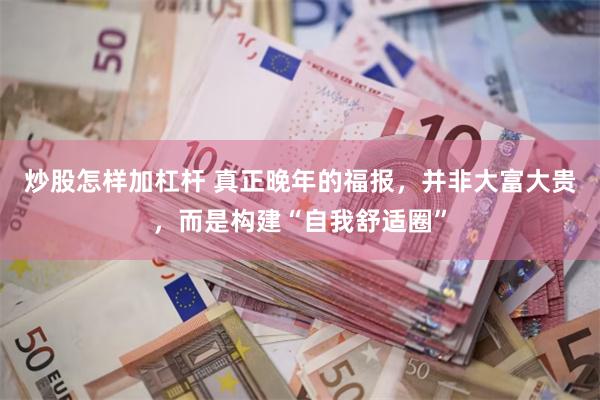 炒股怎样加杠杆 真正晚年的福报，并非大富大贵，而是构建“自我舒适圈”