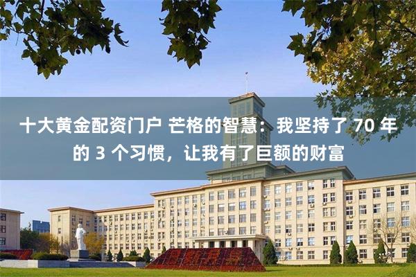 十大黄金配资门户 芒格的智慧：我坚持了 70 年的 3 个习惯，让我有了巨额的财富