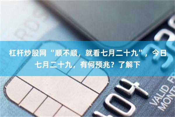 杠杆炒股网 “顺不顺，就看七月二十九”，今日七月二十九，有何预兆？了解下