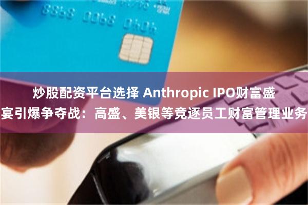 炒股配资平台选择 Anthropic IPO财富盛宴引爆争夺战：高盛、美银等竞逐员工财富管理业务