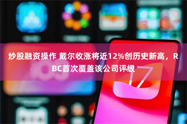 炒股融资操作 戴尔收涨将近12%创历史新高,RBC首次覆盖该公司评级