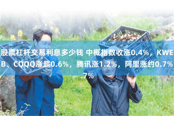 股票杠杆交易利息多少钱 中概指数收涨0.4%，KWEB、CQQQ涨超0.6%，腾讯涨1.2%，阿里涨约0.7%