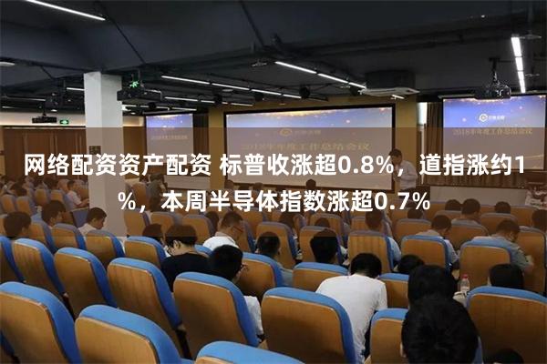 网络配资资产配资 标普收涨超0.8%，道指涨约1%，本周半导体指数涨超0.7%