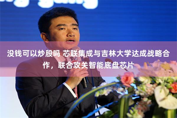 没钱可以炒股吗 芯联集成与吉林大学达成战略合作，联合攻关智能底盘芯片