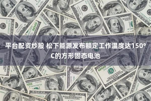 平台配资炒股 松下能源发布额定工作温度达150°C的方形固态电池